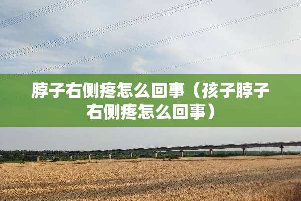 脖子右侧疼怎么回事（孩子脖子右侧疼怎么回事）