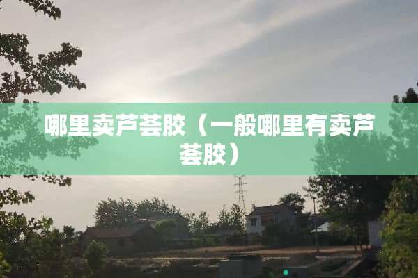 哪里卖芦荟胶（一般哪里有卖芦荟胶）