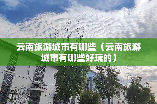 云南旅游城市有哪些（云南旅游城市有哪些好玩的）