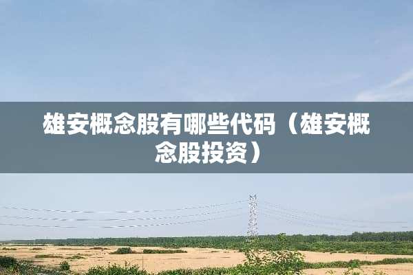 雄安概念股有哪些代码（雄安概念股投资）