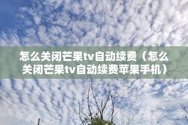 怎么关闭芒果tv自动续费（怎么关闭芒果tv自动续费苹果手机）
