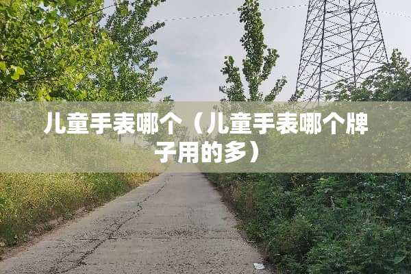 儿童手表哪个（儿童手表哪个牌子用的多）