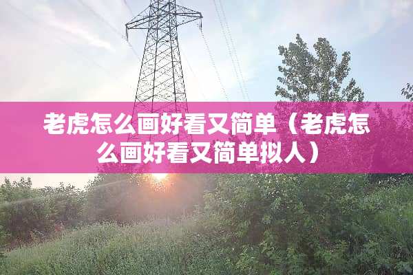 老虎怎么画好看又简单（老虎怎么画好看又简单拟人）