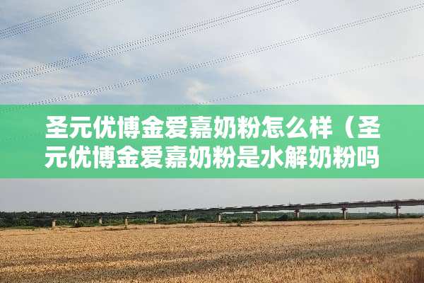 圣元优博金爱嘉奶粉怎么样（圣元优博金爱嘉奶粉是水解奶粉吗）
