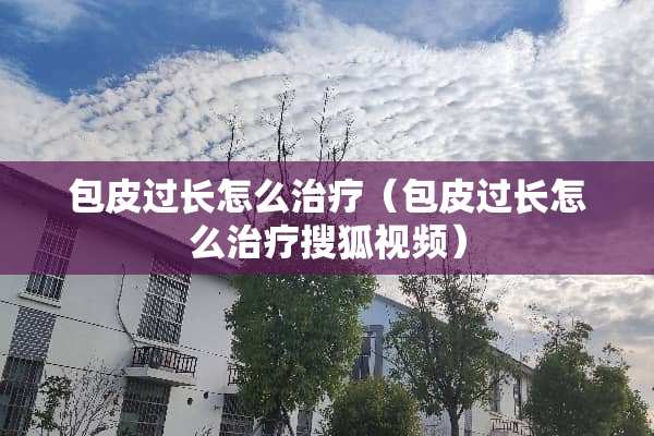 包皮过长怎么治疗（包皮过长怎么治疗搜狐视频）