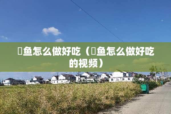 鳡鱼怎么做好吃（鳡鱼怎么做好吃的视频）