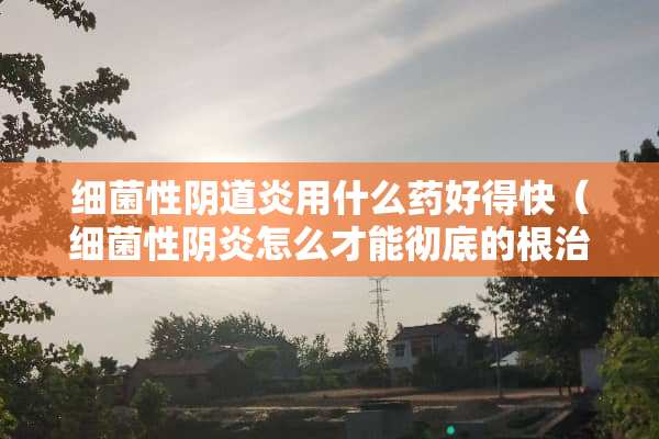 细菌性*道炎用什么药好得快（细菌性*炎怎么才能彻底的根治）