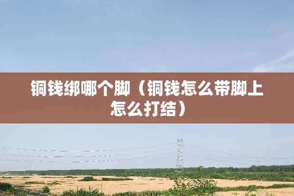 铜钱绑哪个脚（铜钱怎么带脚上怎么打结）