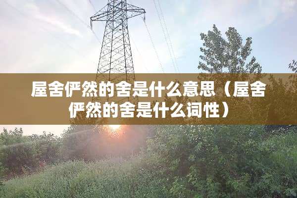 屋舍俨然的舍是什么意思（屋舍俨然的舍是什么词性）