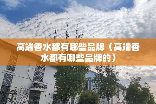 高端香水都有哪些品牌（高端香水都有哪些品牌的）
