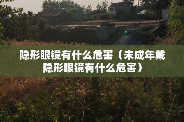 **眼镜有什么危害（未成年戴**眼镜有什么危害）