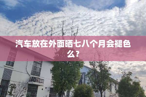 汽车放在外面晒七八个月会褪色么？