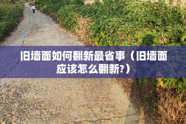 旧墙面如何翻新最省事（旧墙面应该怎么翻新?）