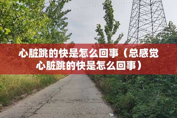 心脏跳的快是怎么回事（总感觉心脏跳的快是怎么回事）