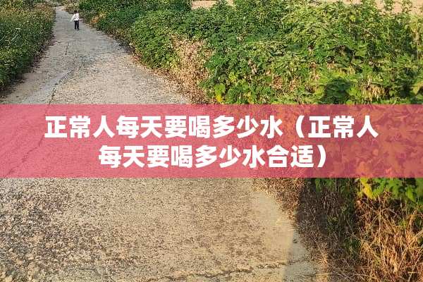 正常人每天要喝多少水（正常人每天要喝多少水合适）