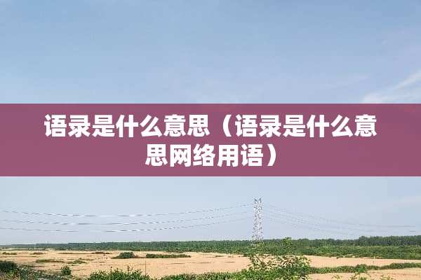 语录是什么意思（语录是什么意思网络用语）