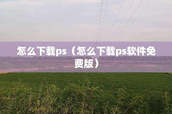 怎么下载ps（怎么下载ps软件免费版）