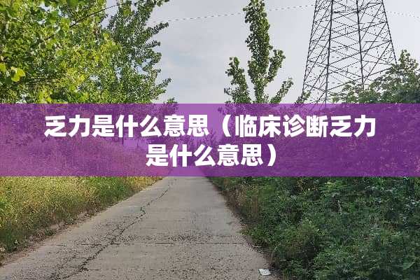 乏力是什么意思（临床诊断乏力是什么意思）