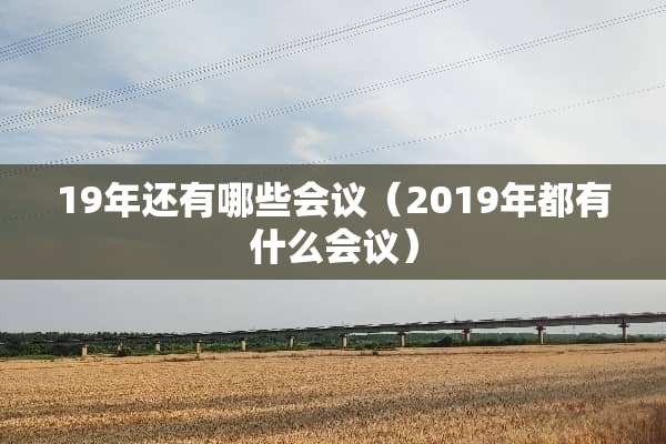 19年还有哪些会议（2019年都有什么会议）