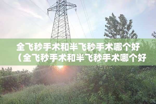全飞秒手术和半飞秒手术哪个好（全飞秒手术和半飞秒手术哪个好一点）