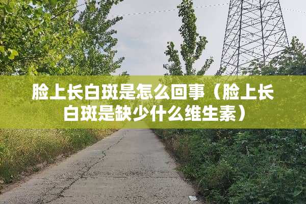 脸上长白斑是怎么回事（脸上长白斑是缺少什么维生素）