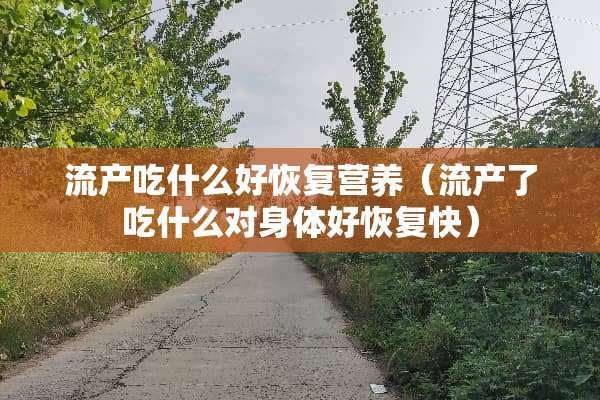流产吃什么好恢复营养（流产了吃什么对身体好恢复快）