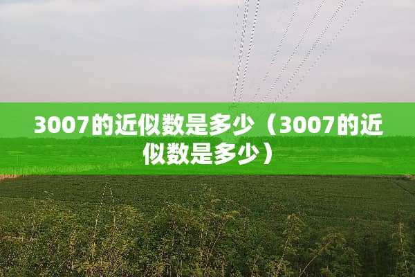 3007的近似数是多少（3007的近似数是多少）