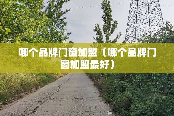 哪个品牌门窗加盟（哪个品牌门窗加盟最好）