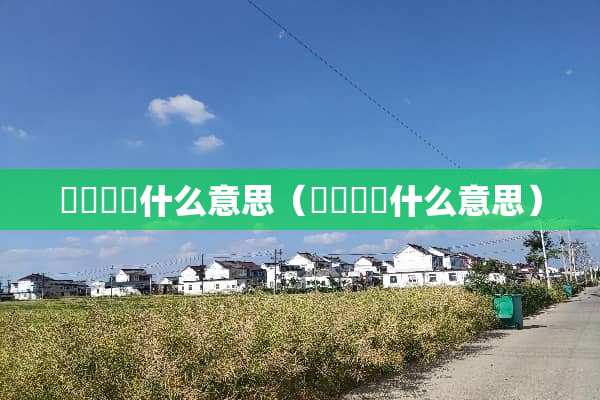 龘靐齉爩什么意思（謸眎颩凨什么意思）