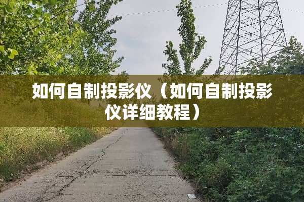 如何自制投影仪（如何自制投影仪详细教程）