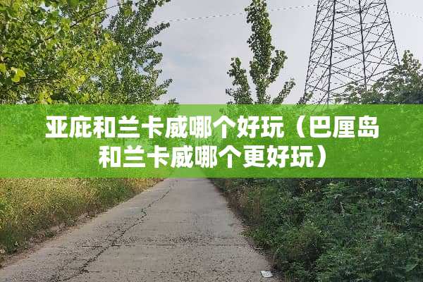 亚庇和兰卡威哪个好玩（巴厘岛和兰卡威哪个更好玩）