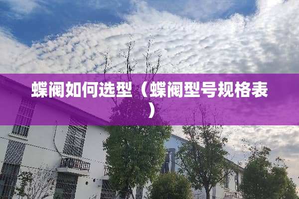 蝶阀如何选型（蝶阀型号规格表）