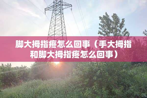 脚大拇指疼怎么回事（手大拇指和脚大拇指疼怎么回事）