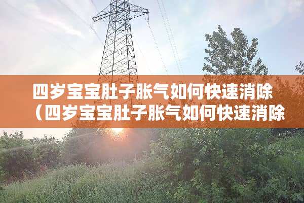 四岁宝宝肚子胀气如何快速消除（四岁宝宝肚子胀气如何快速消除小妙招）