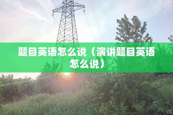题目英语怎么说（演讲题目英语怎么说）