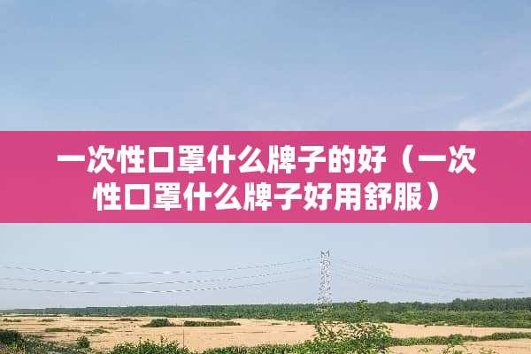 一次性口罩什么牌子的好（一次性口罩什么牌子好用舒服）