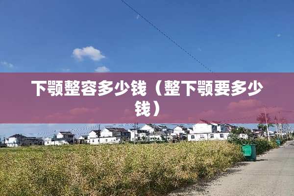 下颚整容多少钱（整下颚要多少钱）