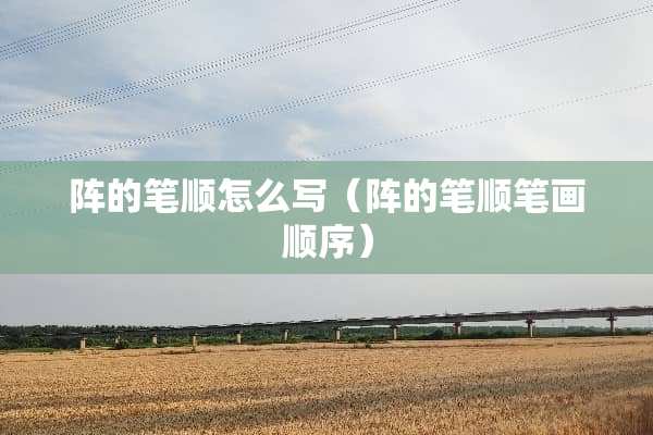 阵的笔顺怎么写（阵的笔顺笔画顺序）