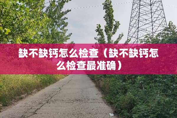 缺不缺钙怎么检查（缺不缺钙怎么检查最准确）