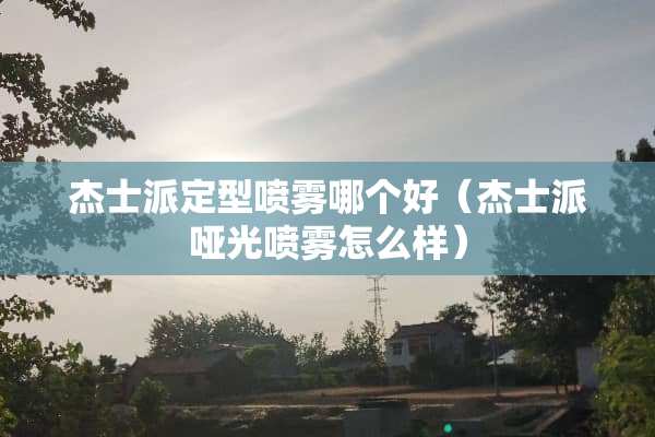 杰士派定型喷雾哪个好（杰士派哑光喷雾怎么样）