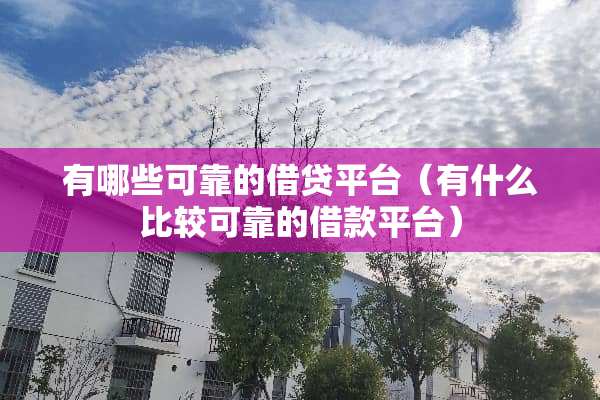 有哪些可靠的借贷平台（有什么比较可靠的借款平台）