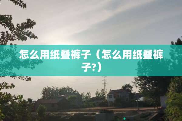 怎么用纸叠裤子（怎么用纸叠裤子?）
