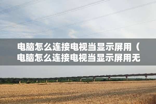 电脑怎么连接电视当显示屏用（电脑怎么连接电视当显示屏用无线）