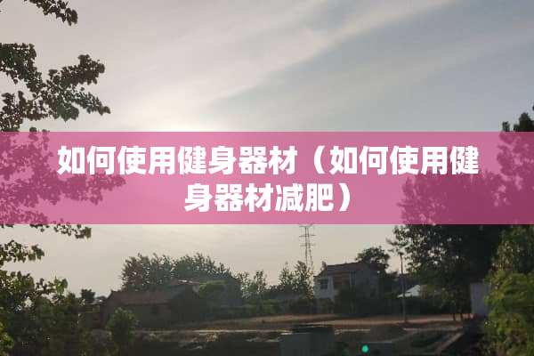 如何使用健身器材（如何使用健身器材减肥）