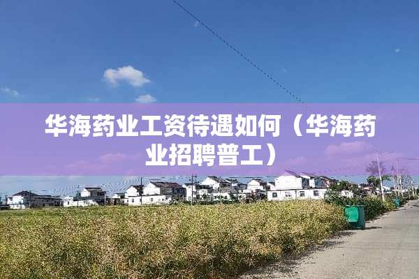 华海药业工资待遇如何（华海药业招聘普工）
