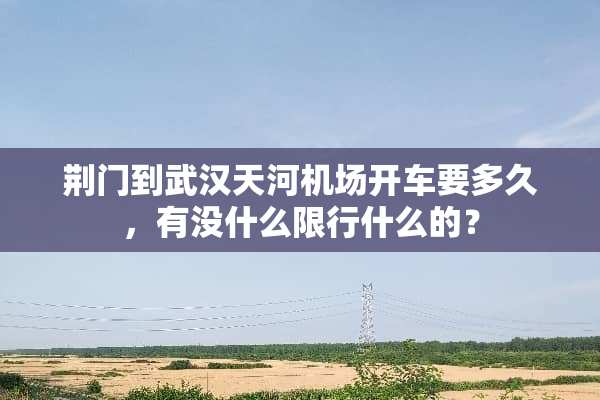荆门到武汉天河机场开车要多久，有没什么限行什么的？