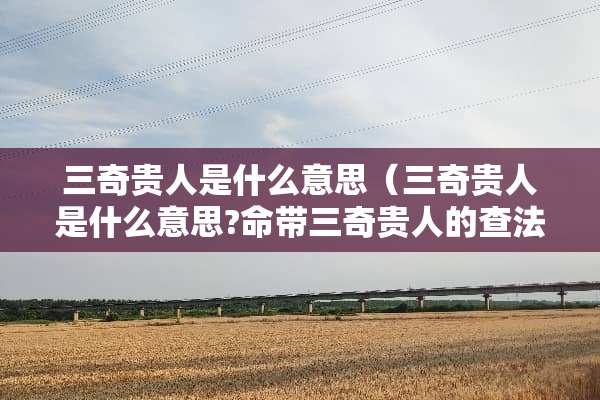 三奇贵人是什么意思（三奇贵人是什么意思?命带三奇贵人的查法）