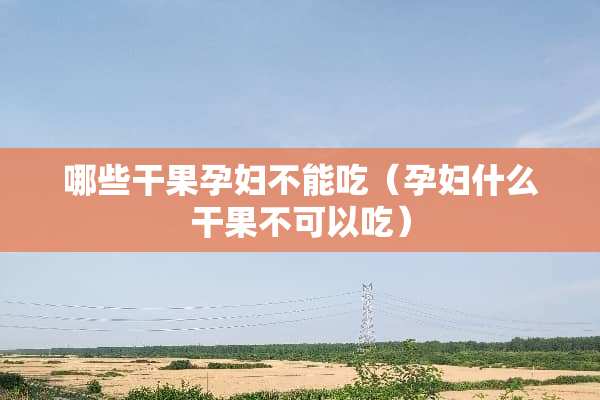 哪些干果孕妇不能吃（孕妇什么干果不可以吃）