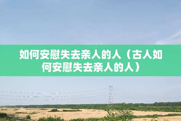 如何安慰失去亲人的人（古人如何安慰失去亲人的人）