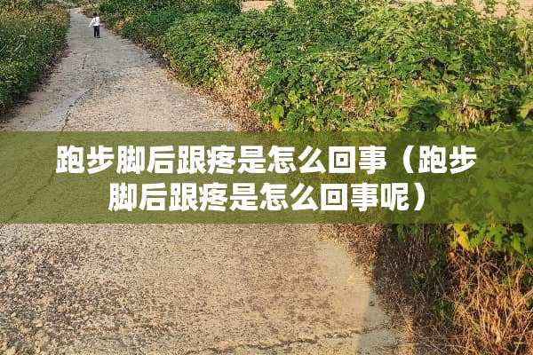跑步脚后跟疼是怎么回事（跑步脚后跟疼是怎么回事呢）